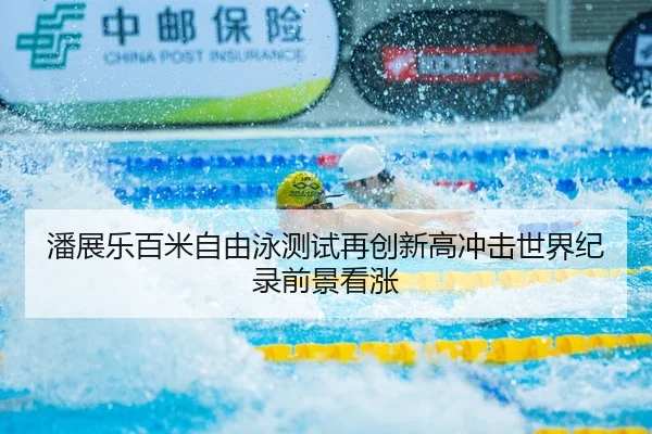 潘展乐百米自由泳测试再创新高冲击世界纪录前景看涨