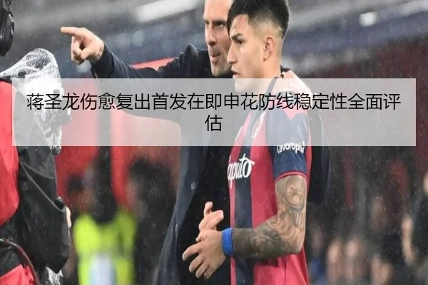 蒋圣龙伤愈复出首发在即申花防线稳定性全面评估