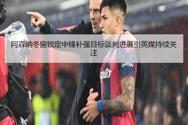 阿森纳冬窗锁定中锋补强目标谈判进展引英媒持续关注